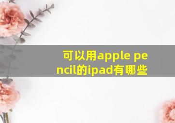 可以用apple pencil的ipad有哪些